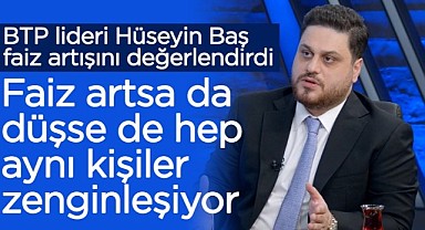 Hüseyin Baş: Faiz arttığında da düştüğünde de aynı kişiler zenginleşiyor